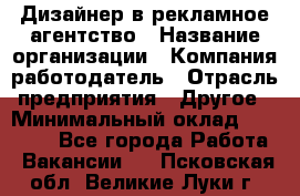 Дизайнер в рекламное агентство › Название организации ­ Компания-работодатель › Отрасль предприятия ­ Другое › Минимальный оклад ­ 26 000 - Все города Работа » Вакансии   . Псковская обл.,Великие Луки г.